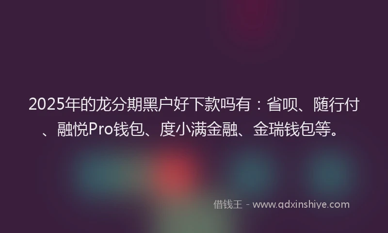 2025年的龙分期黑户好下款吗有：省呗、随行付、融悦Pro钱包、度小满金融、金瑞钱包等。