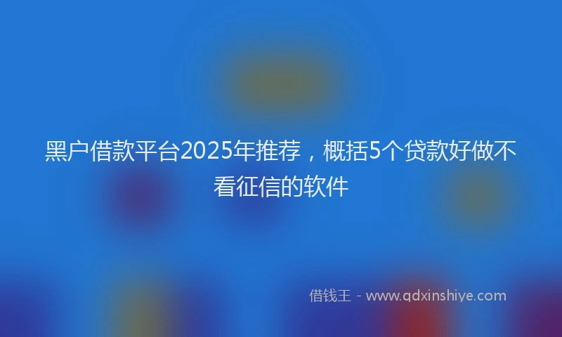 黑户借款平台2025年推荐，概括5个贷款好做不看征信的软件