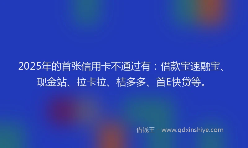 2025年的首张信用卡不通过有：借款宝速融宝、现金站、拉卡拉、桔多多、首E快贷等。