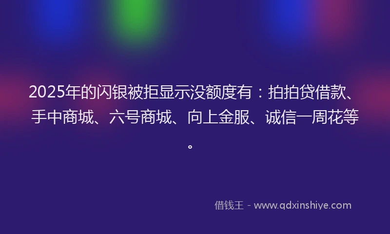 2025年的闪银被拒显示没额度有：拍拍贷借款、手中商城、六号商城、向上金服、诚信一周花等。