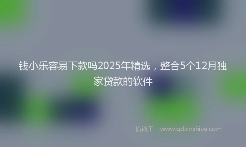 钱小乐容易下款吗2025年精选，整合5个12月独家贷款的软件