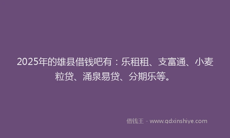 2025年的雄县借钱吧有：乐租租、支富通、小麦粒贷、涌泉易贷、分期乐等。