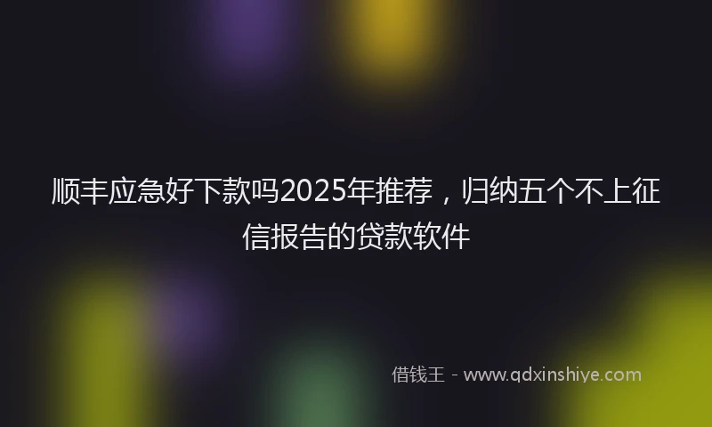 顺丰应急好下款吗2025年推荐，归纳五个不上征信报告的贷款软件