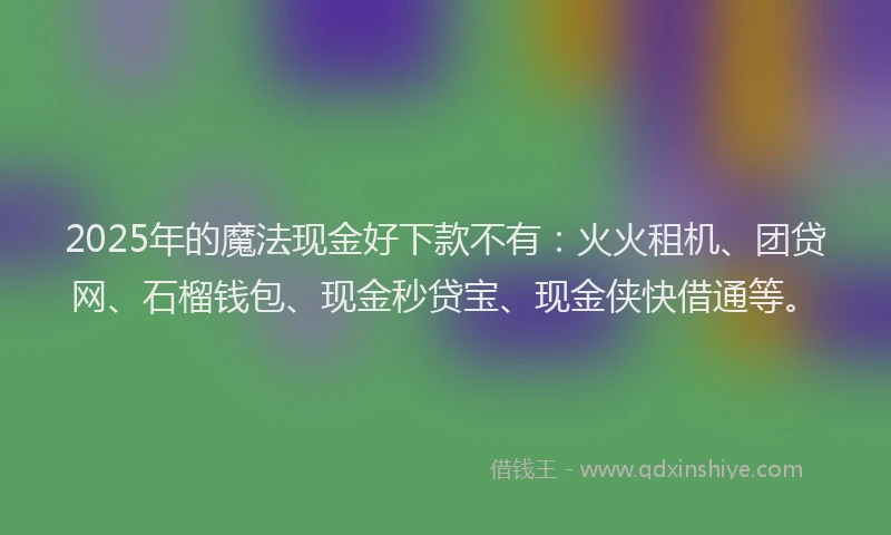 2025年的魔法现金好下款不有：火火租机、团贷网、石榴钱包、现金秒贷宝、现金侠快借通等。