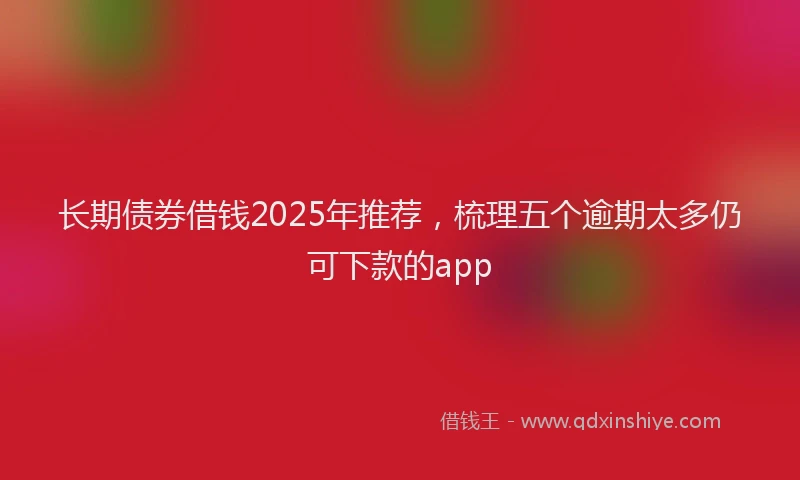 长期债券借钱2025年推荐，梳理五个逾期太多仍可下款的app