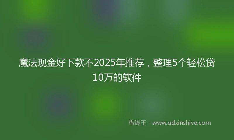 魔法现金好下款不2025年推荐，整理5个轻松贷10万的软件