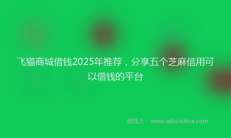 飞猫商城借钱2025年推荐，分享五个芝麻信用可以借钱的平台