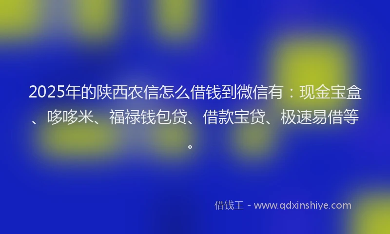 2025年的陕西农信怎么借钱到微信有：现金宝盒、哆哆米、福禄钱包贷、借款宝贷、极速易借等。