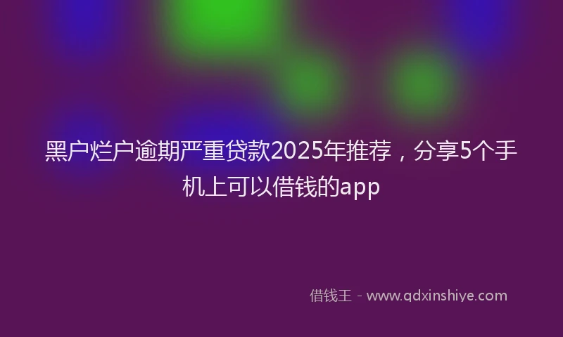 黑户烂户逾期严重贷款2025年推荐，分享5个手机上可以借钱的app
