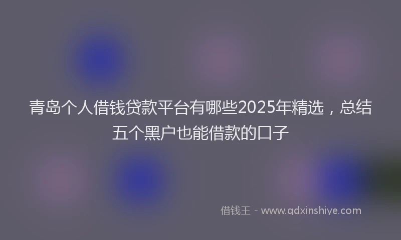 青岛个人借钱贷款平台有哪些2025年精选，总结五个黑户也能借款的口子