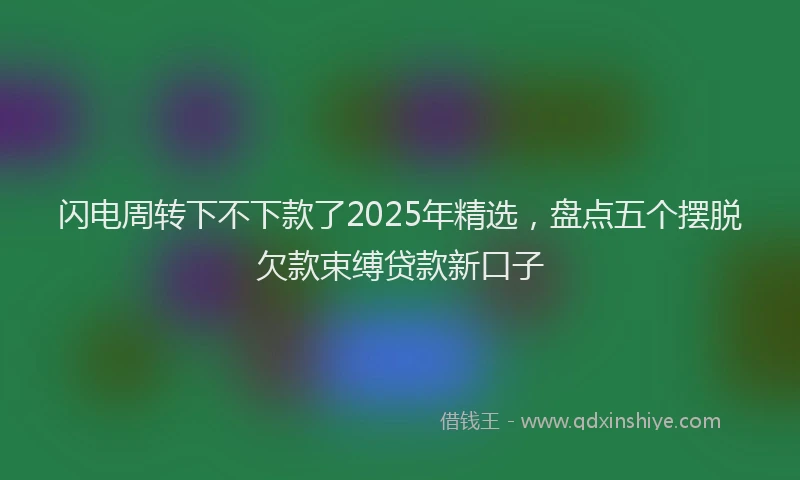 闪电周转下不下款了2025年精选，盘点五个摆脱欠款束缚贷款新口子
