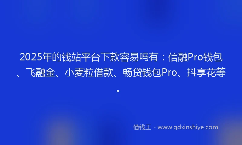 2025年的钱站平台下款容易吗有：信融Pro钱包、飞融金、小麦粒借款、畅贷钱包Pro、抖享花等。