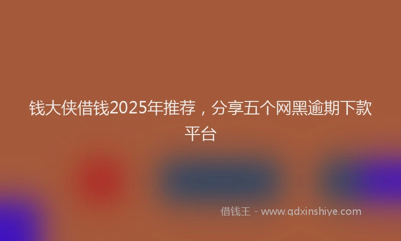 钱大侠借钱2025年推荐，分享五个网黑逾期下款平台