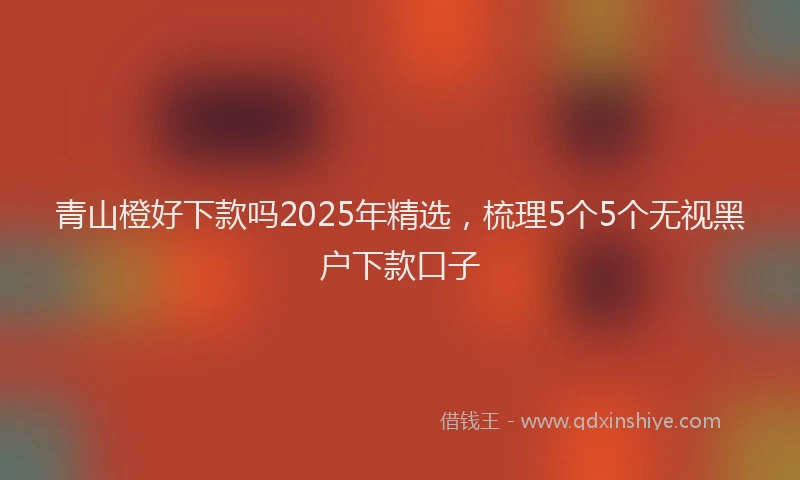 青山橙好下款吗2025年精选，梳理5个5个无视黑户下款口子