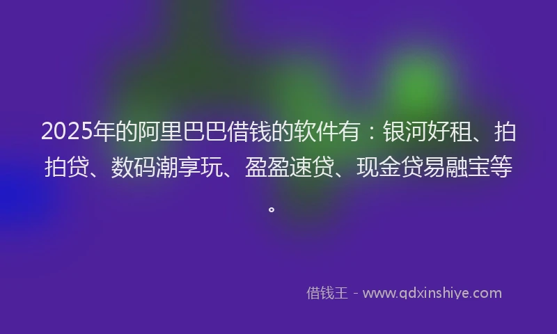 2025年的阿里巴巴借钱的软件有：银河好租、拍拍贷、数码潮享玩、盈盈速贷、现金贷易融宝等。