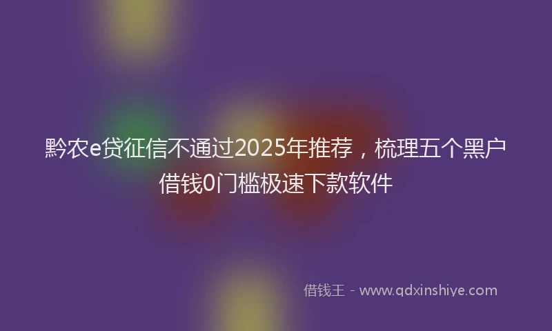 黔农e贷征信不通过2025年推荐，梳理五个黑户借钱0门槛极速下款软件