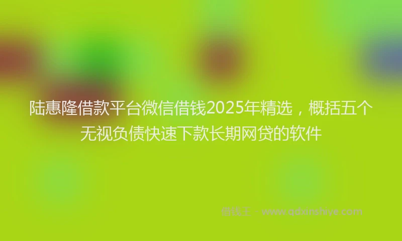 陆惠隆借款平台微信借钱2025年精选，概括五个无视负债快速下款长期网贷的软件