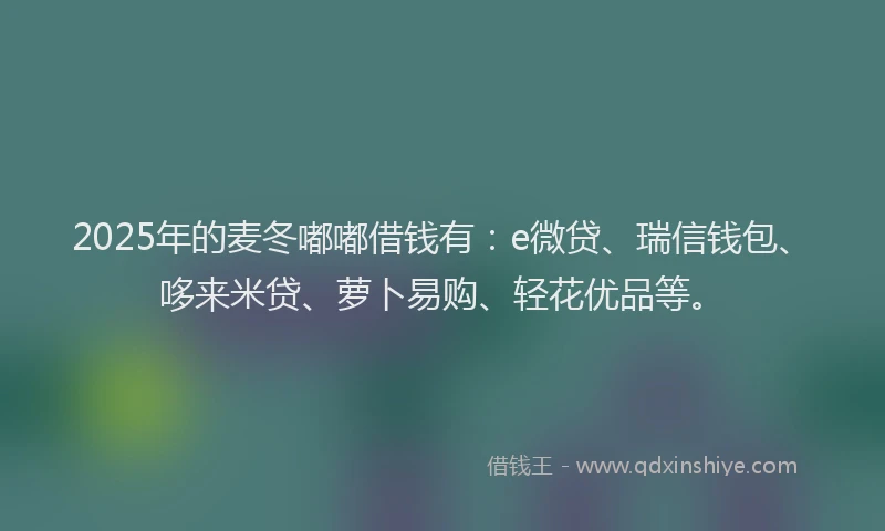 2025年的麦冬嘟嘟借钱有：e微贷、瑞信钱包、哆来米贷、萝卜易购、轻花优品等。