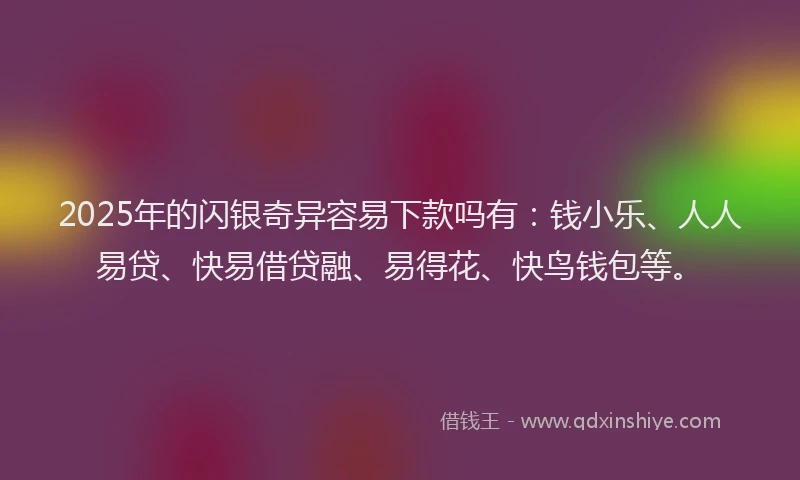 2025年的闪银奇异容易下款吗有：钱小乐、人人易贷、快易借贷融、易得花、快鸟钱包等。