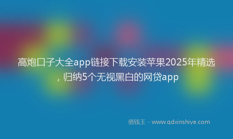 高炮口子大全app链接下载安装苹果2025年精选，归纳5个无视黑白的网贷app