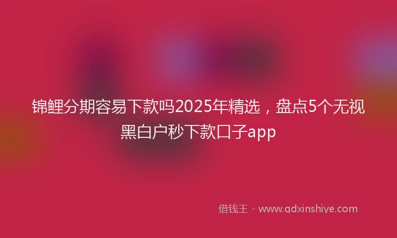 锦鲤分期容易下款吗2025年精选，盘点5个无视黑白户秒下款口子app