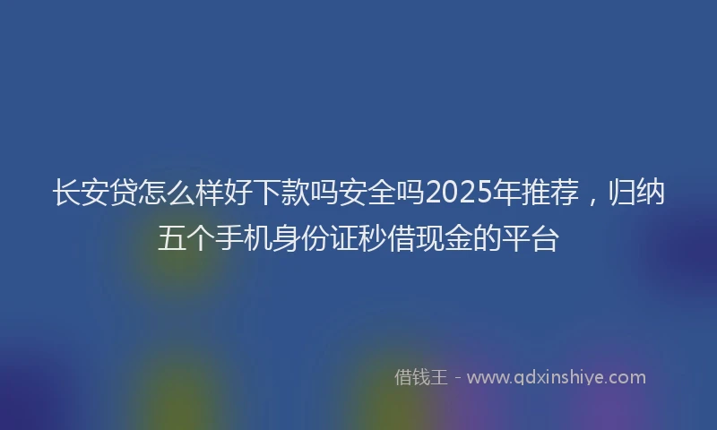 长安贷怎么样好下款吗安全吗2025年推荐，归纳五个手机身份证秒借现金的平台
