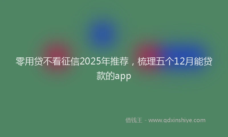 零用贷不看征信2025年推荐，梳理五个12月能贷款的app