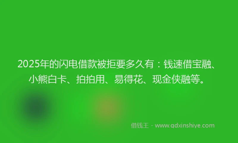 2025年的闪电借款被拒要多久有：钱速借宝融、小熊白卡、拍拍用、易得花、现金侠融等。