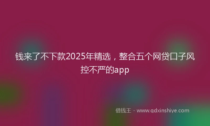 钱来了不下款2025年精选，整合五个网贷口子风控不严的app
