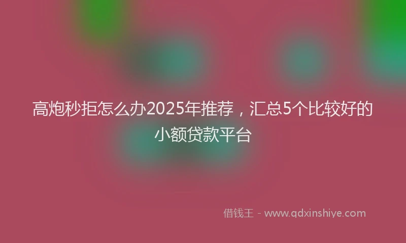 高炮秒拒怎么办2025年推荐，汇总5个比较好的小额贷款平台