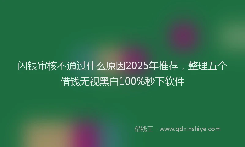 闪银审核不通过什么原因2025年推荐，整理五个借钱无视黑白100%秒下软件