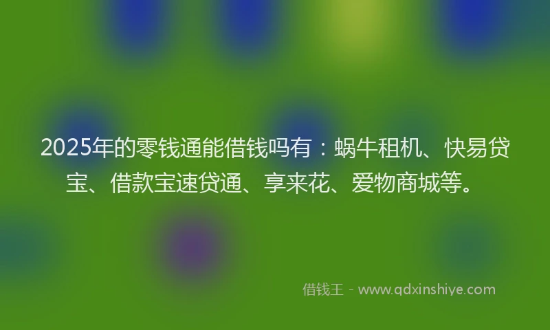 2025年的零钱通能借钱吗有：蜗牛租机、快易贷宝、借款宝速贷通、享来花、爱物商城等。