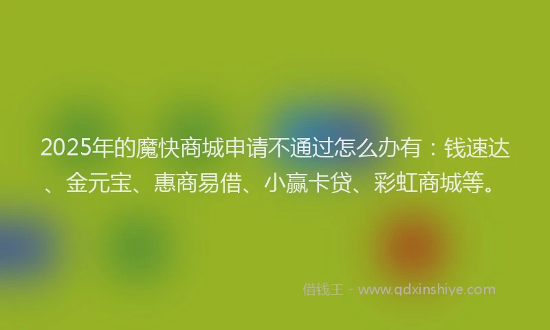 2025年的魔快商城申请不通过怎么办有：钱速达、金元宝、惠商易借、小赢卡贷、彩虹商城等。