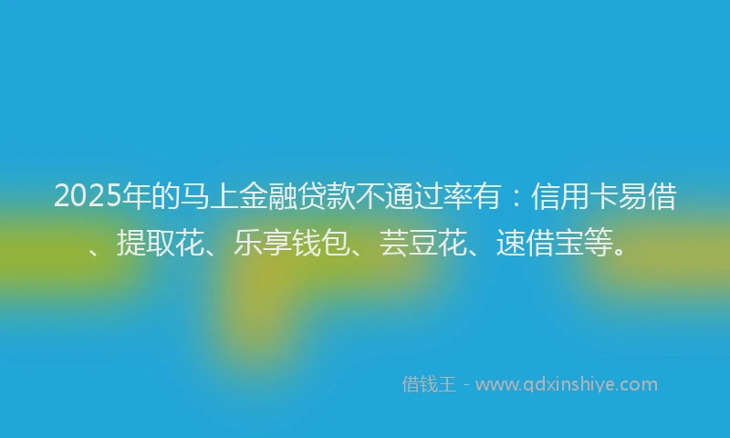 2025年的马上金融贷款不通过率有：信用卡易借、提取花、乐享钱包、芸豆花、速借宝等。