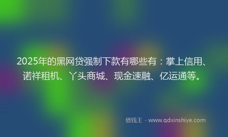 2025年的黑网贷强制下款有哪些有：掌上信用、诺祥租机、丫头商城、现金速融、亿运通等。