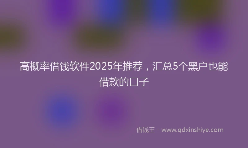 高概率借钱软件2025年推荐，汇总5个黑户也能借款的口子