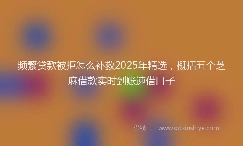 频繁贷款被拒怎么补救2025年精选，概括五个芝麻借款实时到账速借口子