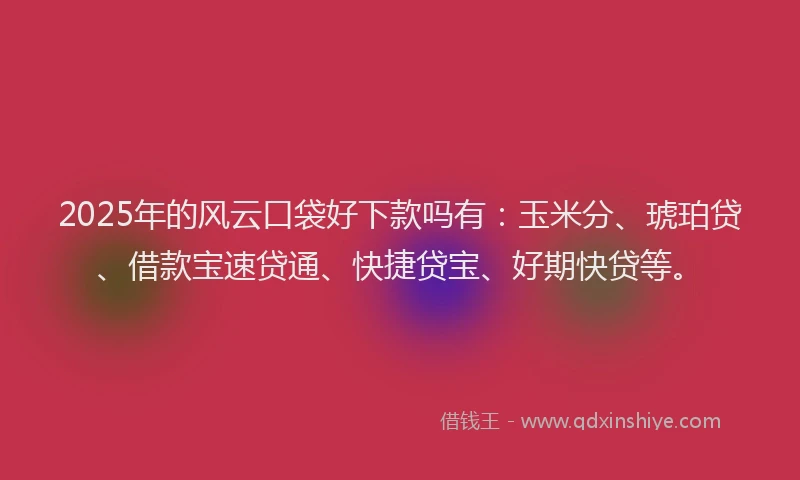 2025年的风云口袋好下款吗有：玉米分、琥珀贷、借款宝速贷通、快捷贷宝、好期快贷等。