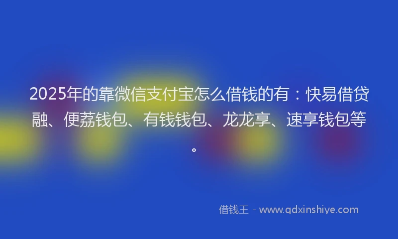 2025年的靠微信支付宝怎么借钱的有：快易借贷融、便荔钱包、有钱钱包、龙龙享、速享钱包等。
