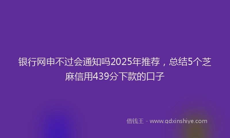银行网申不过会通知吗2025年推荐，总结5个芝麻信用439分下款的口子