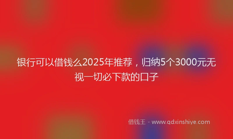 银行可以借钱么2025年推荐，归纳5个3000元无视一切必下款的口子