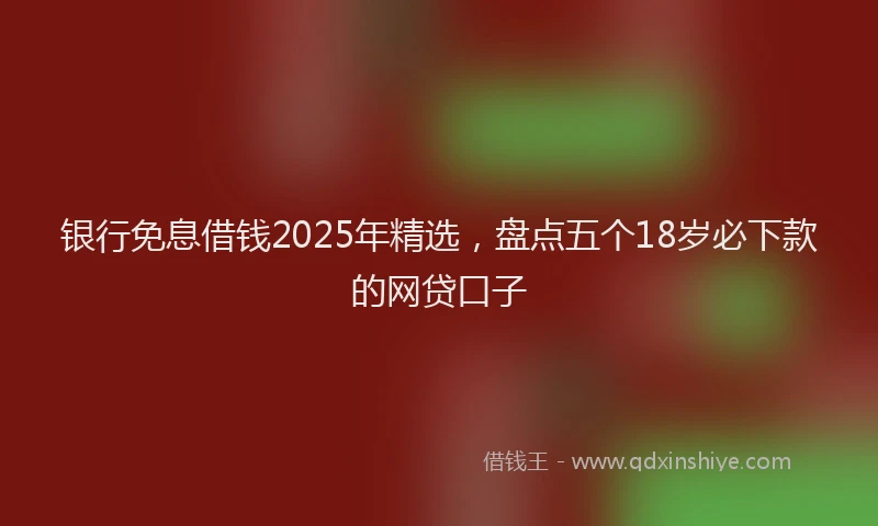 银行免息借钱2025年精选，盘点五个18岁必下款的网贷口子