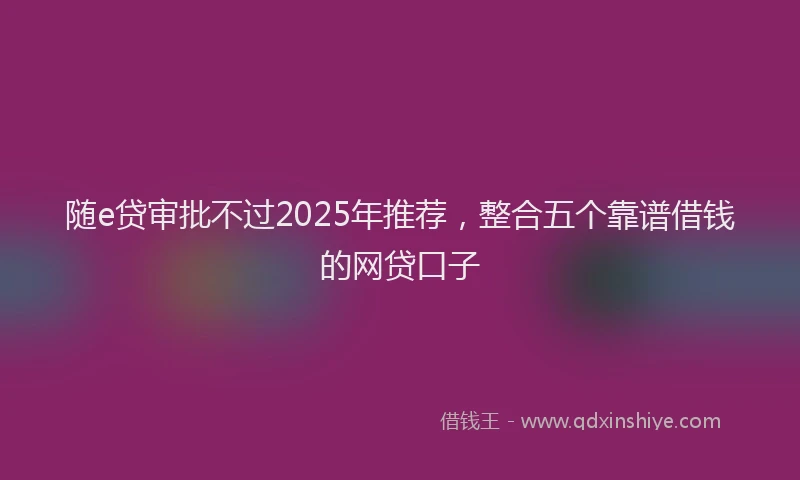 随e贷审批不过2025年推荐，整合五个靠谱借钱的网贷口子