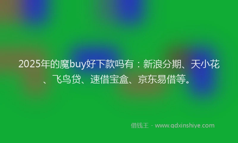 2025年的魔buy好下款吗有：新浪分期、天小花、飞鸟贷、速借宝盒、京东易借等。