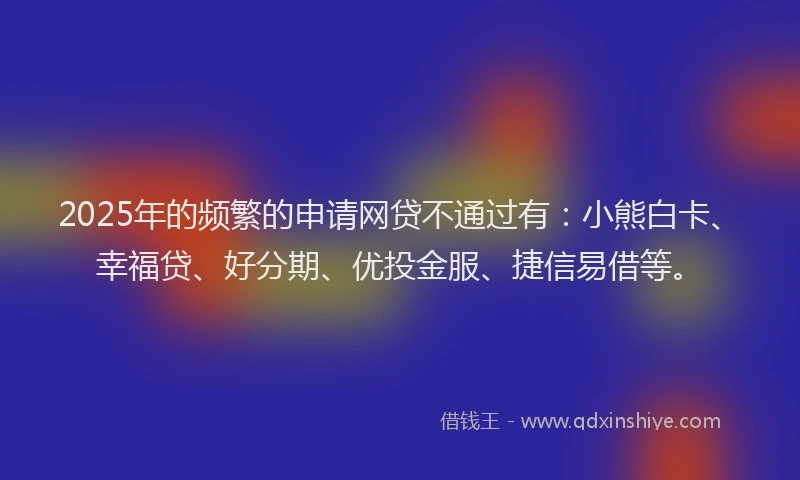 2025年的频繁的申请网贷不通过有：小熊白卡、幸福贷、好分期、优投金服、捷信易借等。