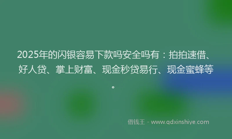 2025年的闪银容易下款吗安全吗有：拍拍速借、好人贷、掌上财富、现金秒贷易行、现金蜜蜂等。