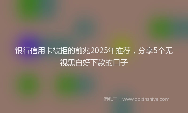 银行信用卡被拒的前兆2025年推荐，分享5个无视黑白好下款的口子