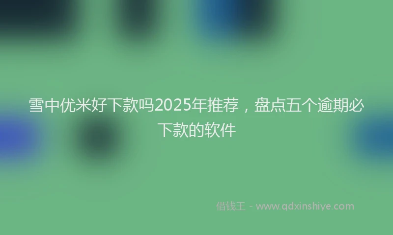雪中优米好下款吗2025年推荐，盘点五个逾期必下款的软件