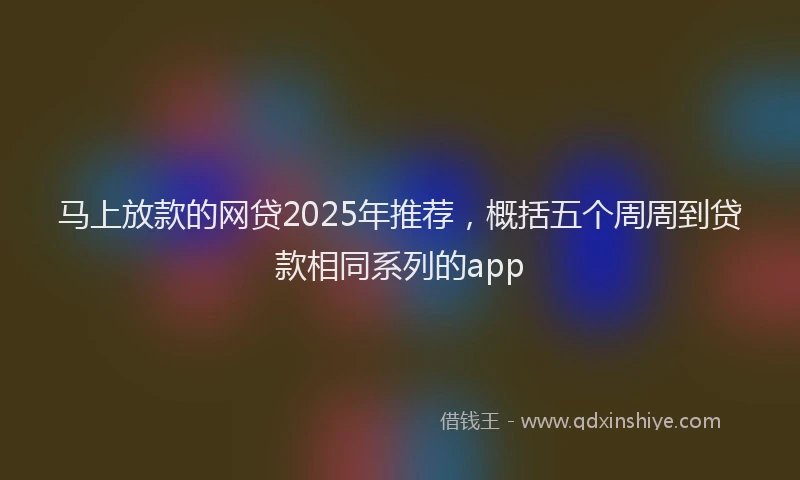 马上放款的网贷2025年推荐，概括五个周周到贷款相同系列的app