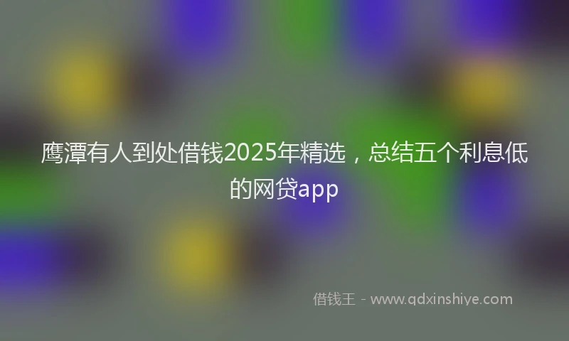 鹰潭有人到处借钱2025年精选，总结五个利息低的网贷app